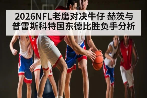 2026NFL老鹰对决牛仔 赫茨与普雷斯科特国东德比胜负手分析